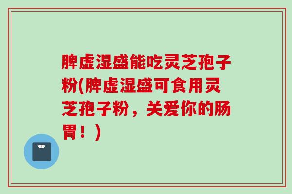 脾虚湿盛能吃灵芝孢子粉(脾虚湿盛可食用灵芝孢子粉，关爱你的肠胃！)