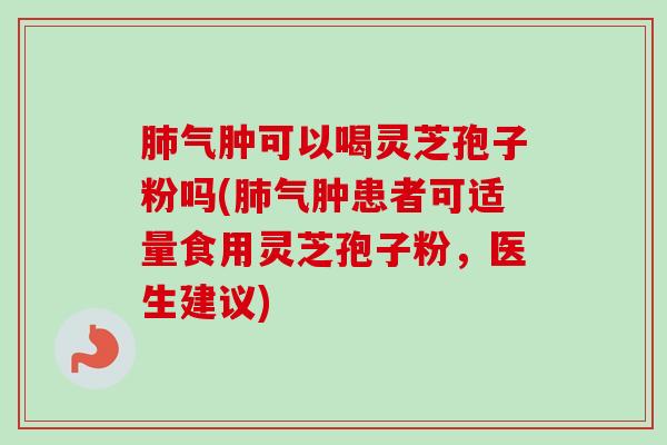 肺气肿可以喝灵芝孢子粉吗(肺气肿患者可适量食用灵芝孢子粉，医生建议)