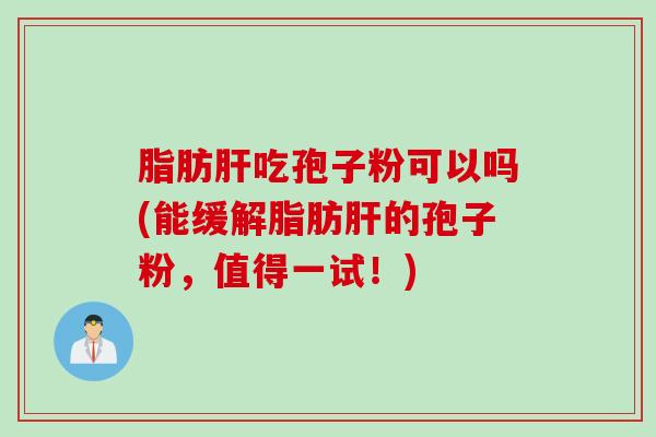 脂肪肝吃孢子粉可以吗(能缓解脂肪肝的孢子粉，值得一试！)
