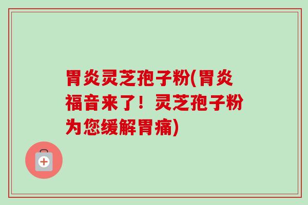胃炎灵芝孢子粉(胃炎福音来了！灵芝孢子粉为您缓解胃痛)