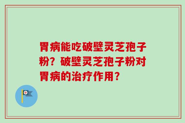 胃病能吃破壁灵芝孢子粉？破壁灵芝孢子粉对胃病的治疗作用？