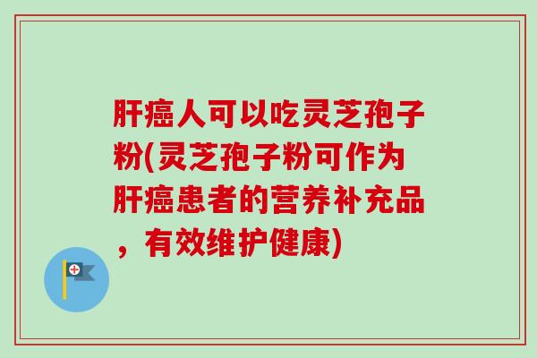 肝癌人可以吃灵芝孢子粉(灵芝孢子粉可作为肝癌患者的营养补充品，有效维护健康)