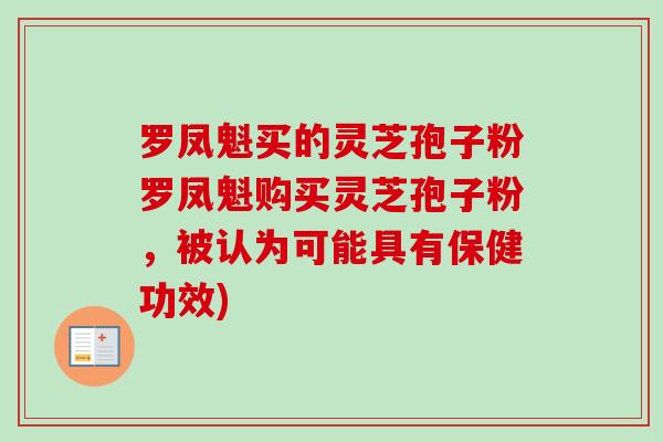 罗凤魁买的灵芝孢子粉罗凤魁购买灵芝孢子粉，被认为可能具有保健功效)