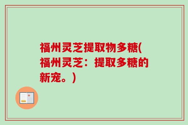 福州灵芝提取物多糖(福州灵芝:提取多糖的新宠。) 福州灵芝提取物多糖(福州灵芝:提取多糖的新宠。)