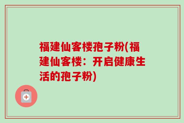 福建仙客楼孢子粉(福建仙客楼：开启健康生活的孢子粉)