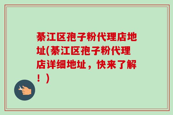 綦江区孢子粉代理店地址(綦江区孢子粉代理店详细地址，快来了解！)