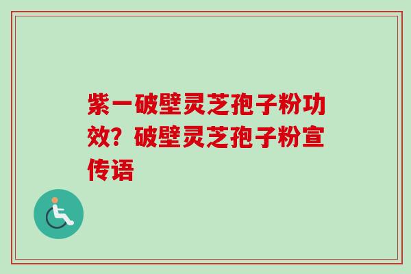 紫一破壁灵芝孢子粉功效？破壁灵芝孢子粉宣传语
