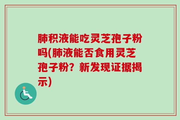 肺积液能吃灵芝孢子粉吗(肺液能否食用灵芝孢子粉？新发现证据揭示)