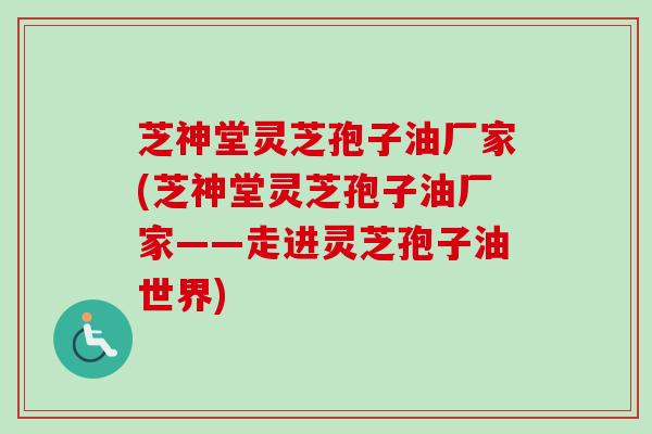 芝神堂灵芝孢子油厂家(芝神堂灵芝孢子油厂家——走进灵芝孢子油世界) 芝神堂灵芝孢子油厂家(芝神堂灵芝孢子油厂家——走进灵芝孢子油世界)