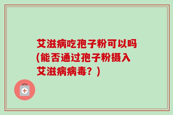 艾滋病吃孢子粉可以吗(能否通过孢子粉摄入艾滋病病毒？)