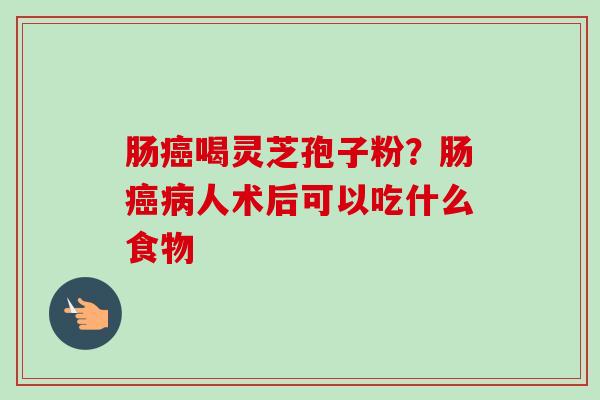 肠癌喝灵芝孢子粉？肠癌病人术后可以吃什么食物