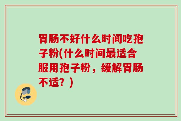 胃肠不好什么时间吃孢子粉(什么时间最适合服用孢子粉，缓解胃肠不适？)