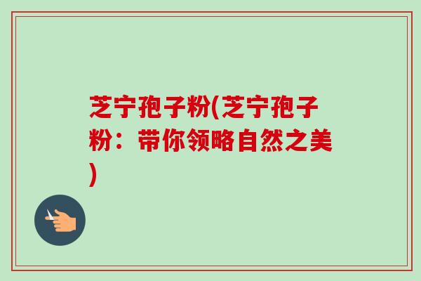 芝宁孢子粉(芝宁孢子粉：带你领略自然之美)