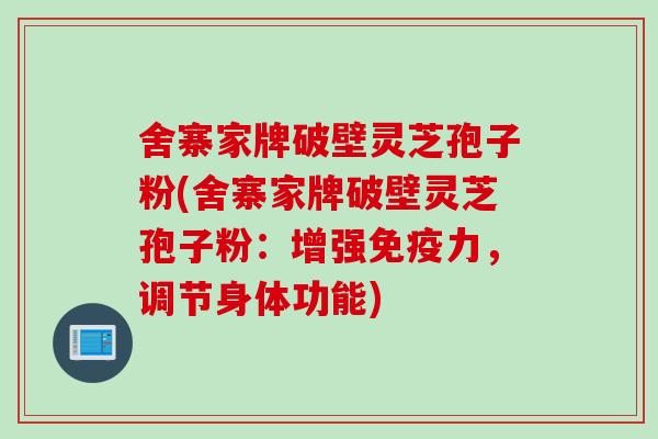 舍寨家牌破壁灵芝孢子粉(舍寨家牌破壁灵芝孢子粉：增强免疫力，调节身体功能)