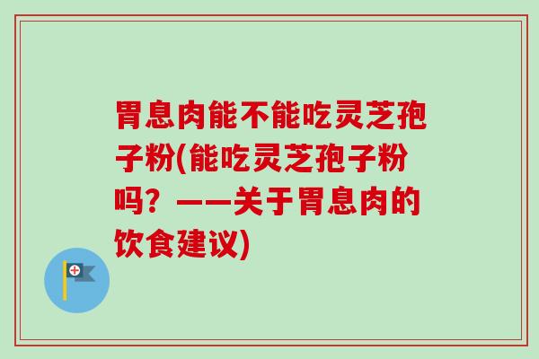 胃息肉能不能吃灵芝孢子粉(能吃灵芝孢子粉吗？——关于胃息肉的饮食建议)