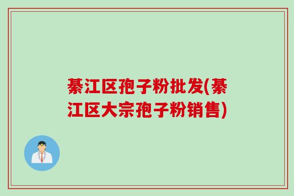 綦江区孢子粉批发(綦江区大宗孢子粉销售)
