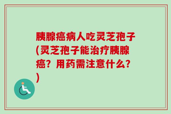 胰腺癌病人吃灵芝孢子(灵芝孢子能治疗胰腺癌？用药需注意什么？)