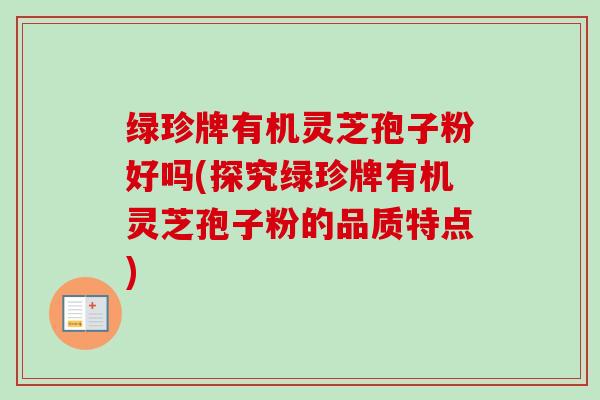 绿珍牌有机灵芝孢子粉好吗(探究绿珍牌有机灵芝孢子粉的品质特点)
