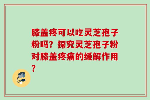 膝盖疼可以吃灵芝孢子粉吗?探究灵芝孢子粉对膝盖的缓解作用? 膝盖疼可以吃灵芝孢子粉吗?探究灵芝孢子粉对膝盖的缓解作用?