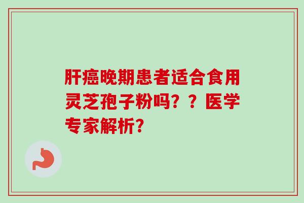 肝癌晚期患者适合食用灵芝孢子粉吗？？医学专家解析？