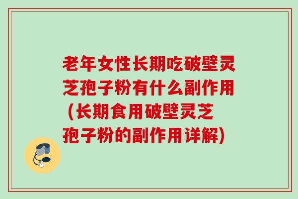 老年女性长期吃破壁灵芝孢子粉有什么副作用 (长期食用破壁灵芝孢子粉的副作用详解)