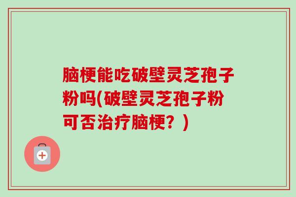 脑梗能吃破壁灵芝孢子粉吗(破壁灵芝孢子粉可否治疗脑梗？)