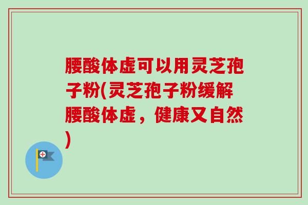 腰酸体虚可以用灵芝孢子粉(灵芝孢子粉缓解腰酸体虚，健康又自然)