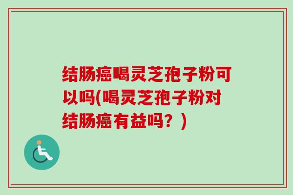 结肠喝灵芝孢子粉可以吗(喝灵芝孢子粉对结肠有益吗?) 结肠喝灵芝孢子粉可以吗(喝灵芝孢子粉对结肠有益吗?)