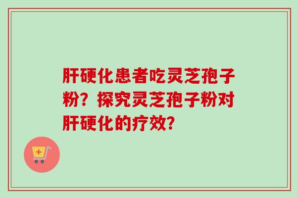 肝硬化患者吃灵芝孢子粉？探究灵芝孢子粉对肝硬化的疗效？