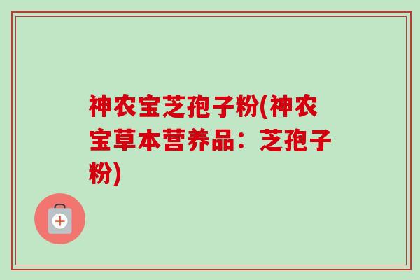 神农宝芝孢子粉(神农宝草本营养品：芝孢子粉)