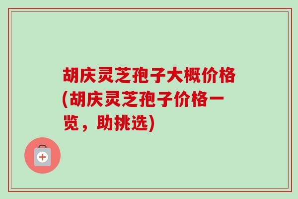 胡庆灵芝孢子大概价格(胡庆灵芝孢子价格一览，助挑选)