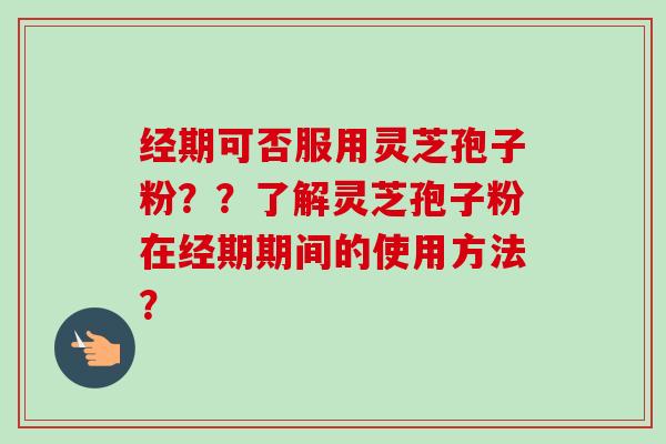 经期可否服用灵芝孢子粉？？了解灵芝孢子粉在经期期间的使用方法？