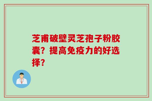 芝甫破壁灵芝孢子粉胶囊？提高免疫力的好选择？