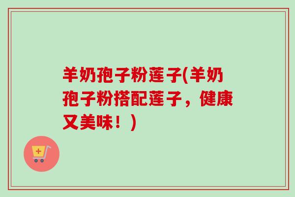羊奶孢子粉莲子(羊奶孢子粉搭配莲子，健康又美味！)
