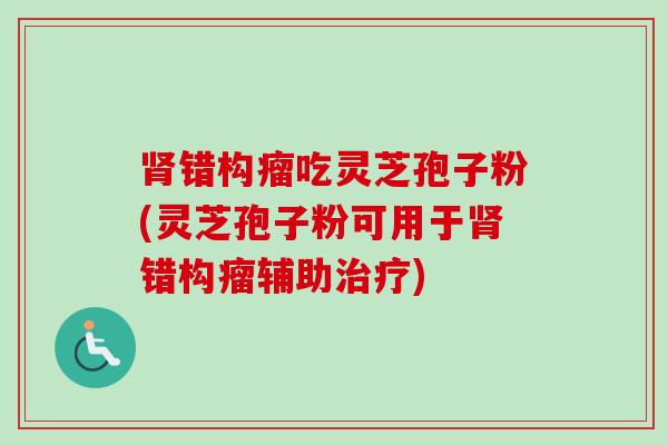 肾错构瘤吃灵芝孢子粉(灵芝孢子粉可用于肾错构瘤辅助治疗)