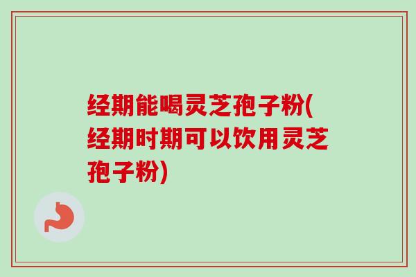 经期能喝灵芝孢子粉(经期时期可以饮用灵芝孢子粉) 经期能喝灵芝孢子粉(经期时期可以饮用灵芝孢子粉)