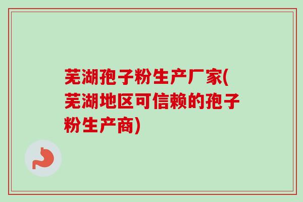 芜湖孢子粉生产厂家(芜湖地区可信赖的孢子粉生产商)