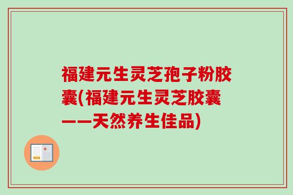 福建元生灵芝孢子粉胶囊(福建元生灵芝胶囊——天然养生佳品)
