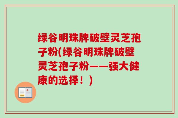 绿谷明珠牌破壁灵芝孢子粉(绿谷明珠牌破壁灵芝孢子粉——强大健康的选择！)