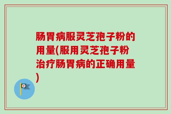 肠胃病服灵芝孢子粉的用量(服用灵芝孢子粉治疗肠胃病的正确用量)