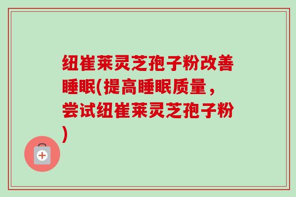 纽崔莱灵芝孢子粉改善睡眠(提高睡眠质量，尝试纽崔莱灵芝孢子粉)