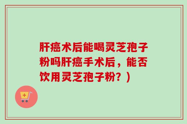 肝癌术后能喝灵芝孢子粉吗肝癌手术后，能否饮用灵芝孢子粉？)