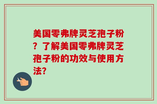 美国零弗牌灵芝孢子粉？了解美国零弗牌灵芝孢子粉的功效与使用方法？