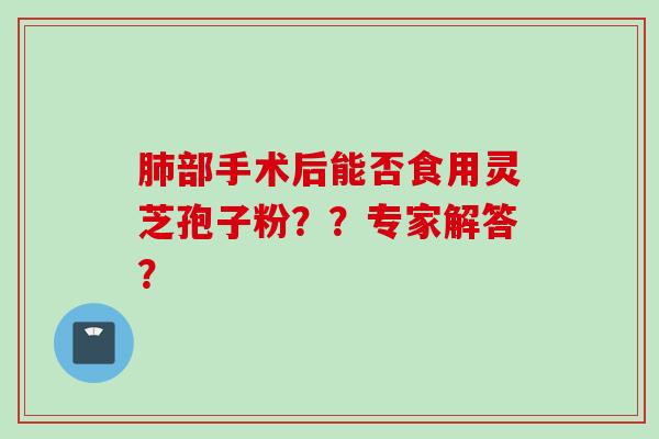 部手术后能否食用灵芝孢子粉??专家解答? 部手术后能否食用灵芝孢子粉??专家解答?