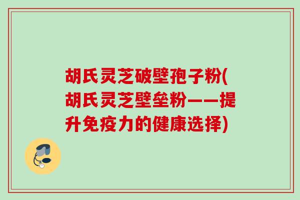 胡氏灵芝破壁孢子粉(胡氏灵芝壁垒粉——提升免疫力的健康选择)