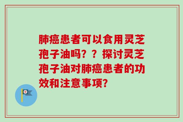 肺癌患者可以食用灵芝孢子油吗？？探讨灵芝孢子油对肺癌患者的功效和注意事项？