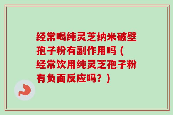 经常喝纯灵芝纳米破壁孢子粉有副作用吗 (经常饮用纯灵芝孢子粉有负面反应吗？)