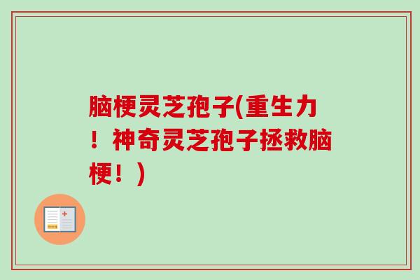 脑梗灵芝孢子(重生力！神奇灵芝孢子拯救脑梗！)