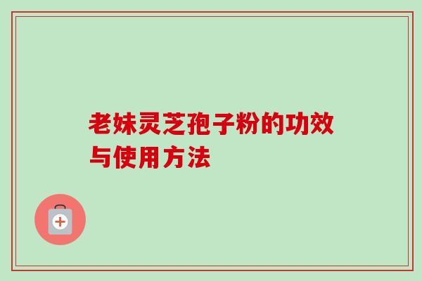 老妹灵芝孢子粉的功效与使用方法