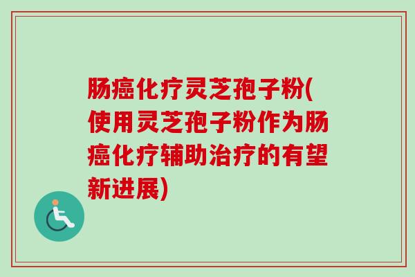 肠癌化疗灵芝孢子粉(使用灵芝孢子粉作为肠癌化疗辅助治疗的有望新进展)